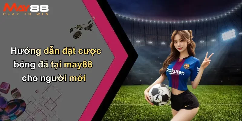 Hướng dẫn đặt cược bóng đá tại may88 cho người mới